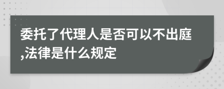 委托了代理人是否可以不出庭,法律是什么规定