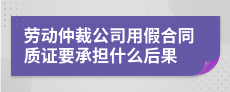 劳动仲裁公司用假合同质证要承担什么后果