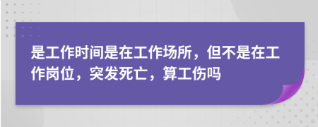 是工作时间是在工作场所，但不是在工作岗位，突发死亡，算工伤吗
