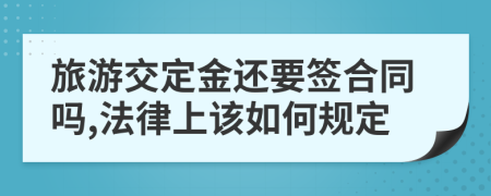 旅游交定金还要签合同吗,法律上该如何规定