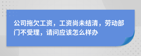 公司拖欠工资，工资尚未结清，劳动部门不受理，请问应该怎么样办