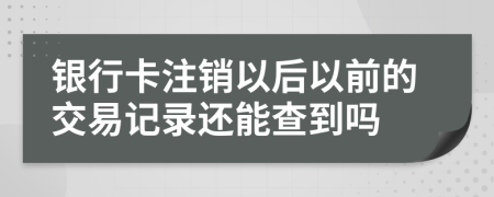 银行卡注销以后以前的交易记录还能查到吗