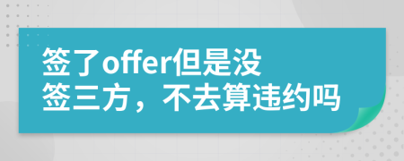 签了offer但是没签三方，不去算违约吗