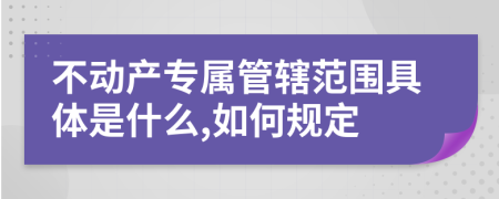 不动产专属管辖范围具体是什么,如何规定