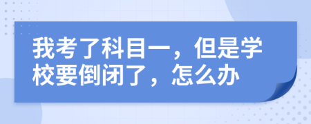 我考了科目一，但是学校要倒闭了，怎么办