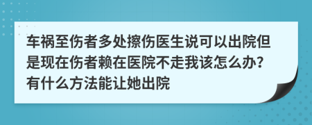 车祸至伤者多处擦伤医生说可以出院但是现在伤者赖在医院不走我该怎么办？有什么方法能让她出院