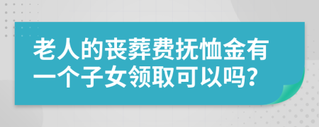 老人的丧葬费抚恤金有一个子女领取可以吗？