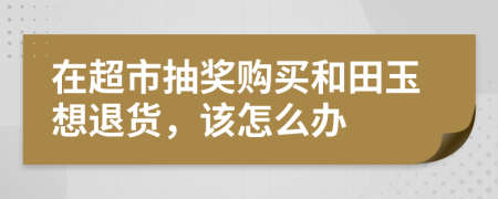 在超市抽奖购买和田玉想退货，该怎么办