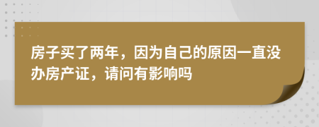 房子买了两年，因为自己的原因一直没办房产证，请问有影响吗