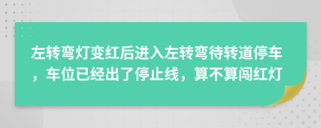 左转弯灯变红后进入左转弯待转道停车，车位已经出了停止线，算不算闯红灯