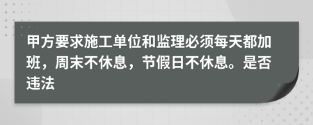 甲方要求施工单位和监理必须每天都加班，周末不休息，节假日不休息。是否违法