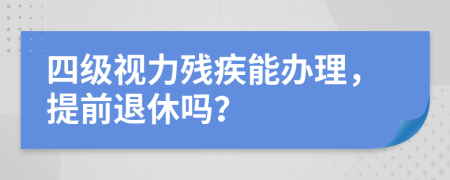 四级视力残疾能办理，提前退休吗？
