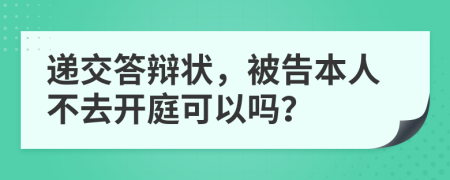 递交答辩状，被告本人不去开庭可以吗？