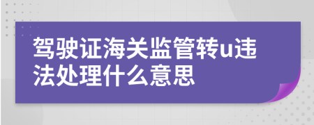 驾驶证海关监管转u违法处理什么意思