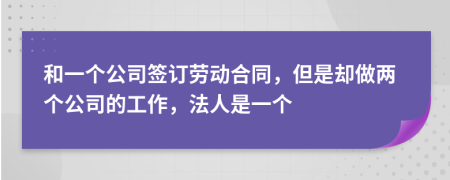 和一个公司签订劳动合同，但是却做两个公司的工作，法人是一个