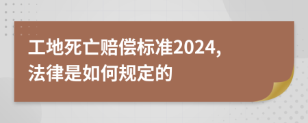 工地死亡赔偿标准2024,法律是如何规定的