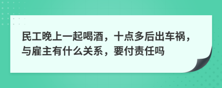 民工晚上一起喝酒，十点多后出车祸，与雇主有什么关系，要付责任吗