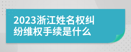 2023浙江姓名权纠纷维权手续是什么