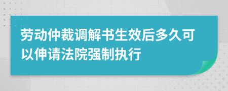 劳动仲裁调解书生效后多久可以伸请法院强制执行