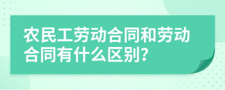 农民工劳动合同和劳动合同有什么区别？
