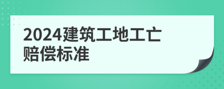 2024建筑工地工亡赔偿标准