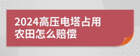2024高压电塔占用农田怎么赔偿