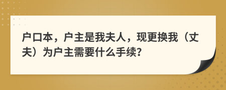 户口本，户主是我夫人，现更换我（丈夫）为户主需要什么手续？
