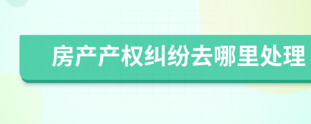 房产产权纠纷去哪里处理