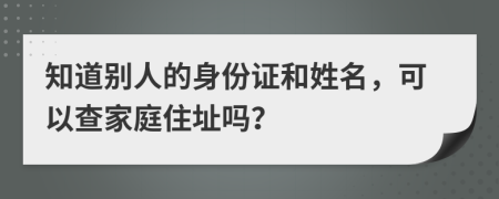 知道别人的身份证和姓名，可以查家庭住址吗？