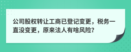 公司股权转让工商已登记变更，税务一直没变更，原来法人有啥风险？