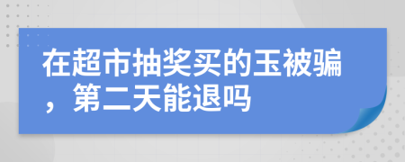 在超市抽奖买的玉被骗，第二天能退吗