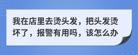 我在店里去烫头发，把头发烫坏了，报警有用吗，该怎么办