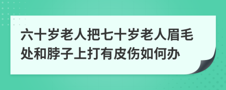 六十岁老人把七十岁老人眉毛处和脖子上打有皮伤如何办