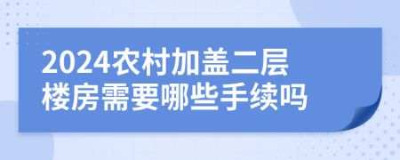 2024农村加盖二层楼房需要哪些手续吗