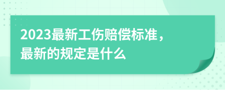 2023最新工伤赔偿标准，最新的规定是什么