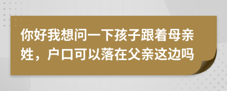 你好我想问一下孩子跟着母亲姓，户口可以落在父亲这边吗