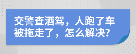 交警查酒驾，人跑了车被拖走了，怎么解决？