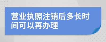 营业执照注销后多长时间可以再办理