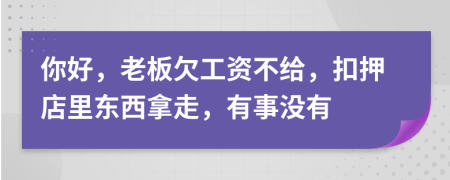 你好，老板欠工资不给，扣押店里东西拿走，有事没有
