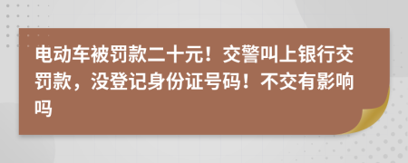 电动车被罚款二十元！交警叫上银行交罚款，没登记身份证号码！不交有影响吗