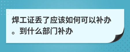 焊工证丢了应该如何可以补办。到什么部门补办