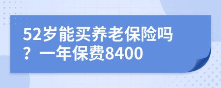 52岁能买养老保险吗？一年保费8400