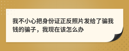 我不小心把身份证正反照片发给了骗我钱的骗子，我现在该怎么办