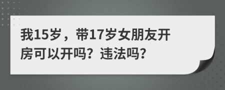 我15岁，带17岁女朋友开房可以开吗？违法吗？