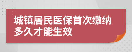 城镇居民医保首次缴纳多久才能生效