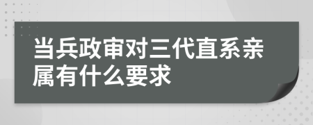 当兵政审对三代直系亲属有什么要求