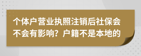 个体户营业执照注销后社保会不会有影响？户籍不是本地的