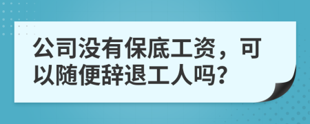 公司没有保底工资，可以随便辞退工人吗？