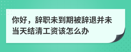 你好，辞职未到期被辞退并未当天结清工资该怎么办