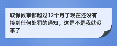 取保候审都超过12个月了现在还没有接到任何处罚的通知，这是不是我就没事了